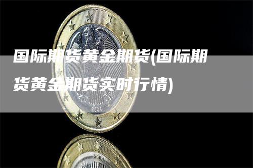 国际期货黄金期货(国际期货黄金期货实时行情)