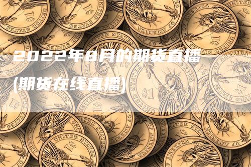 2022年8月的期货直播(期货在线直播)