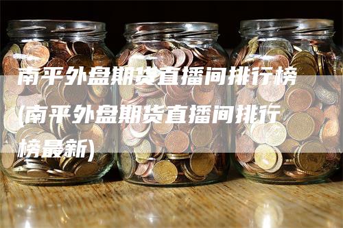 南平外盘期货直播间排行榜(南平外盘期货直播间排行榜最新)